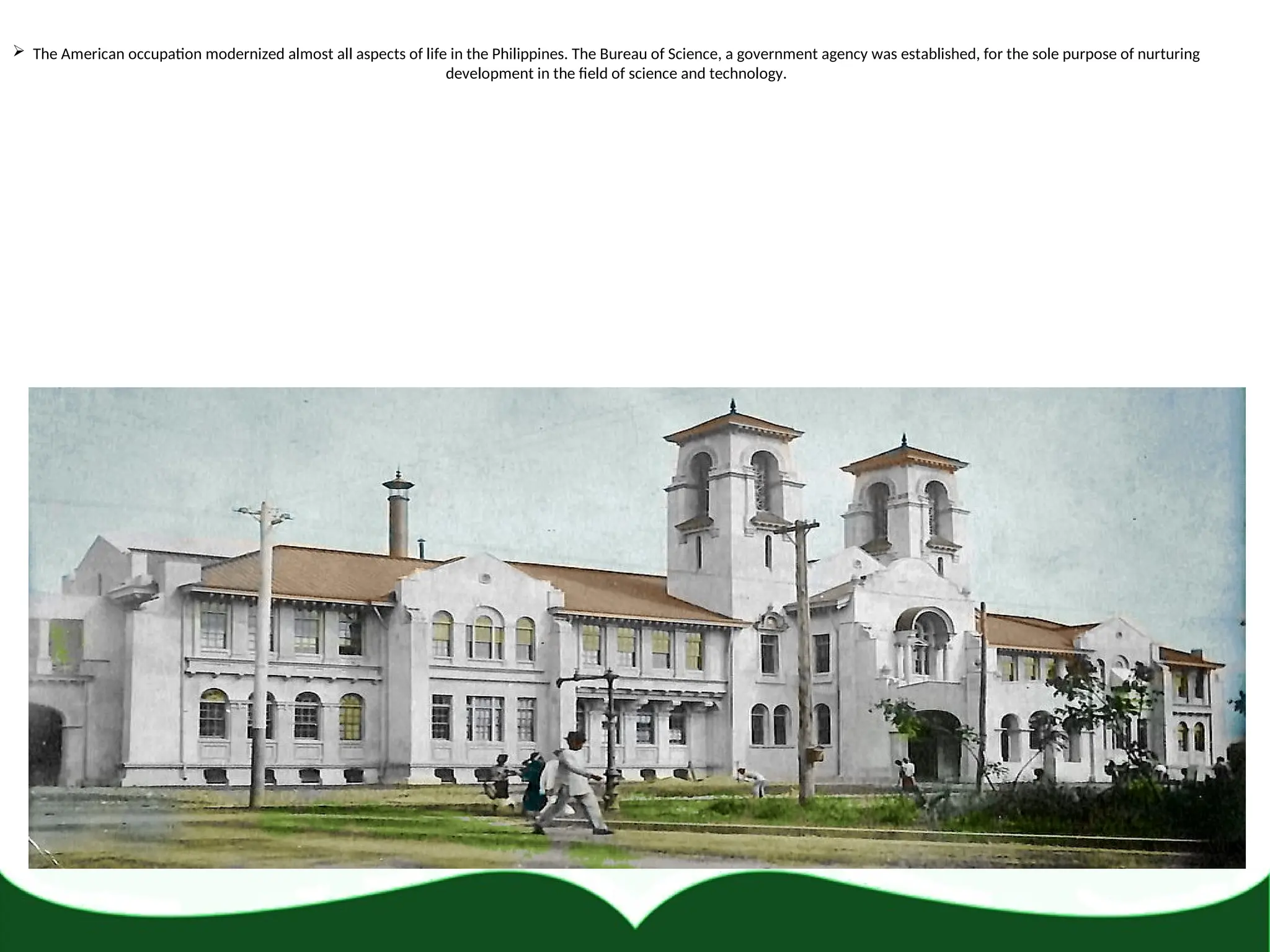  The American occupation modernized almost all aspects of life in the Philippines. The Bureau of Science, a government agency was established, for the sole purpose of nurturing
development in the field of science and technology.
 