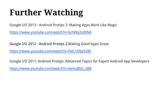 Further Watching
Google I/O 2013 - Android Protips 3: Making Apps Work Like Magic
https://www.youtube.com/watch?v=GcNNx2zdXN4
Google I/O 2012 - Android Protips 2:Making Good Apps Great
https://www.youtube.com/watch?v=PwC1OlJo5VM
Google I/O 2011: Android Protips: Advanced Topics for Expert Android App Developers
https://www.youtube.com/watch?v=twmuBbC_oB8
 