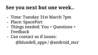 See you next but one week..
- Time: Tuesday 31st March 7pm
- Place: SpacePort
- Things needed: You + Questions +
Feedback
- Can contact us if issues:
@blundell_apps / @android_mcr
 