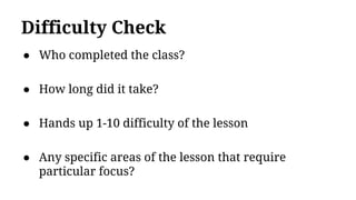 Difficulty Check
● Who completed the class?
● How long did it take?
● Hands up 1-10 difficulty of the lesson
● Any specific areas of the lesson that require
particular focus?
 