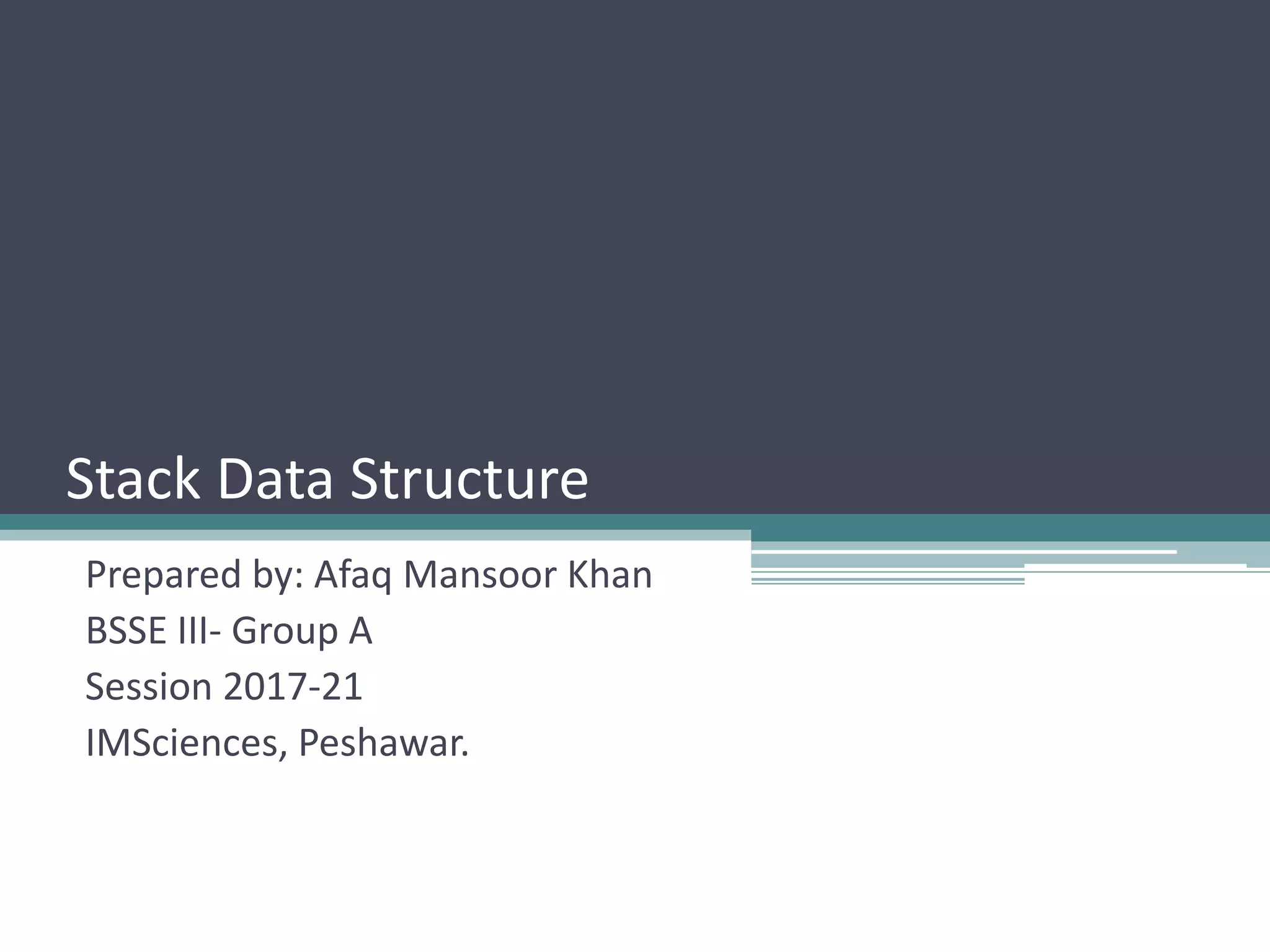 Stack Data Structure
Prepared by: Afaq Mansoor Khan
BSSE III- Group A
Session 2017-21
IMSciences, Peshawar.
 