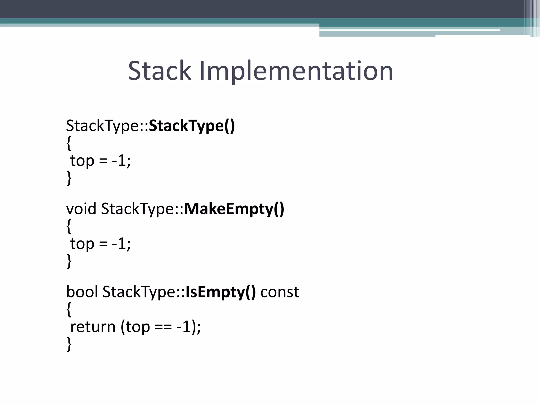 Stack Implementation
StackType::StackType()
{
top = -1;
}
void StackType::MakeEmpty()
{
top = -1;
}
bool StackType::IsEmpty() const
{
return (top == -1);
}
 