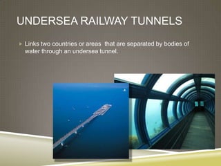 UNDERSEA RAILWAY TUNNELS
 Links two countries or areas that are separated by bodies of
  water through an undersea tunnel.
 