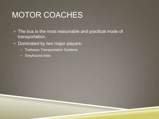 MOTOR COACHES
 The bus is the most reasonable and practical mode of
  transportation.
 Dominated by two major players:
    Trailways Transportation Systems
    Greyhound lines
 