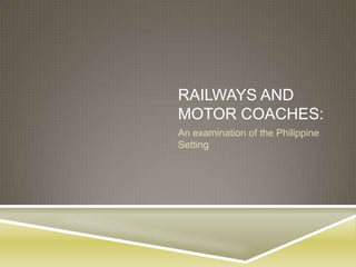 RAILWAYS AND
MOTOR COACHES:
An examination of the Philippine
Setting
 