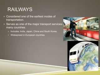 RAILWAYS
 Considered one of the earliest modes of
  transportation.
 Serves as one of the major transport services in
  many countries.
    Includes: India, Japan, China and South Korea.
    Widespread in European countries
 