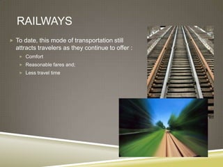 RAILWAYS
 To date, this mode of transportation still
  attracts travelers as they continue to offer :
    Comfort
    Reasonable fares and;
    Less travel time
 