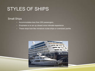 STYLES OF SHIPS
Small Ships
       Accommodates less than 200 passengers.

       Emphasis is on an up closed more intimate experience
       These ships look like miniature cruise ships or oversized yachts
 