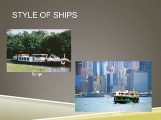 STYLE OF SHIPS




    Barge




                 Ferry
 