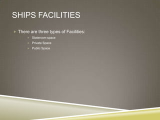 SHIPS FACILITIES
 There are three types of Facilities:
        Stateroom space

        Private Space
        Public Space
 