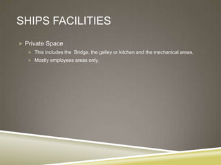 SHIPS FACILITIES
 Private Space
    This includes the Bridge, the galley or kitchen and the mechanical areas.
    Mostly employees areas only.
 