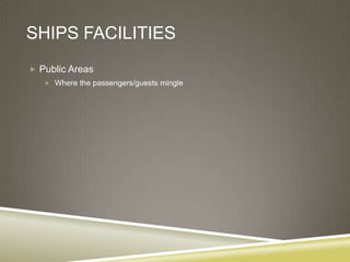 SHIPS FACILITIES
 Public Areas
    Where the passengers/guests mingle
 