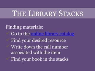 THE LIBRARY STACKS
Finding materials:
 Go to the online library catalog
 Find your desired resource
 Write down the call number
  associated with the item
 Find your book in the stacks
 