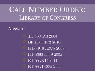 CALL NUMBER ORDER:
    LIBRARY OF CONGRESS
Answer:
      BD 430 .A3 2008
      BF 1078 .F72 2010
      HD 4918 .E375 2008
      HF 5383 .H49 2005
      RT 55 .N44 2011
      RT 55 .T4875 2009
 
