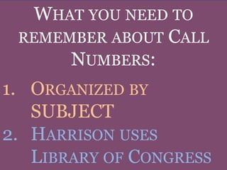 WHAT YOU NEED TO
 REMEMBER ABOUT CALL
      NUMBERS:
1. ORGANIZED BY
   SUBJECT
2. HARRISON USES
   LIBRARY OF CONGRESS
 