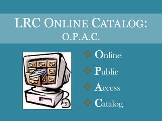 LRC ONLINE CATALOG:
      O.P.A.C.
           Online
           Public
           Access
           Catalog
 