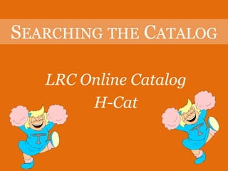 SEARCHING THE CATALOG

   LRC Online Catalog
        H-Cat
 