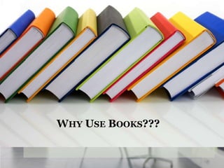 WHY USE BOOKS???
 