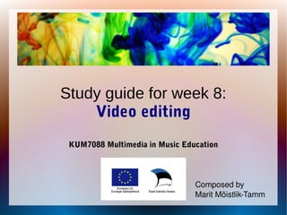 Study guide for week 8:
Video editing
KUM7088 Multimedia in Music Education
Composed by
Marit Mõistlik­Tamm
 