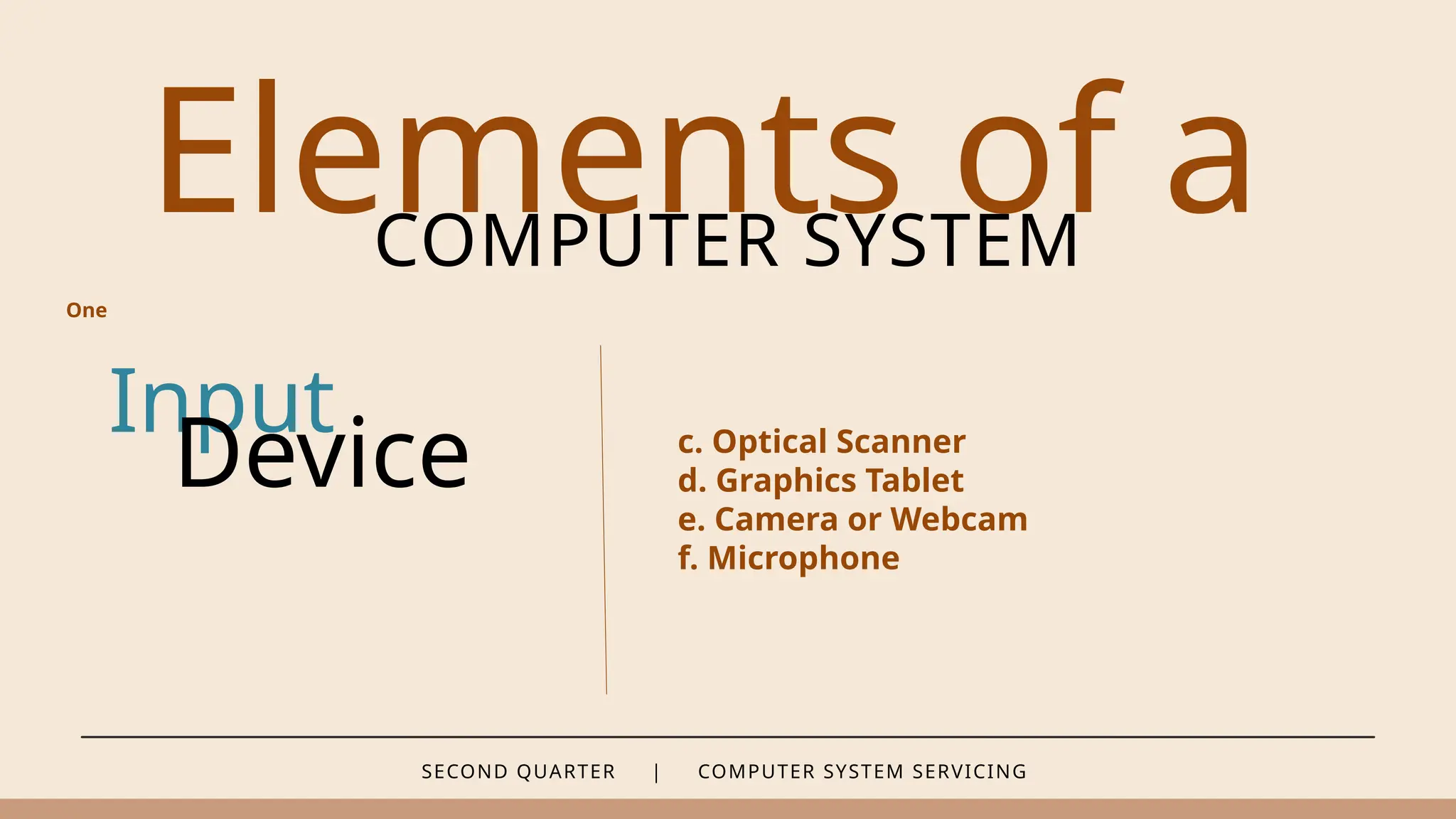 SECOND QUARTER | COMPUTER SYSTEM SERVICING
Elements of a
COMPUTER SYSTEM
c. Optical Scanner
d. Graphics Tablet
e. Camera or Webcam
f. Microphone
Input
Device
One
 