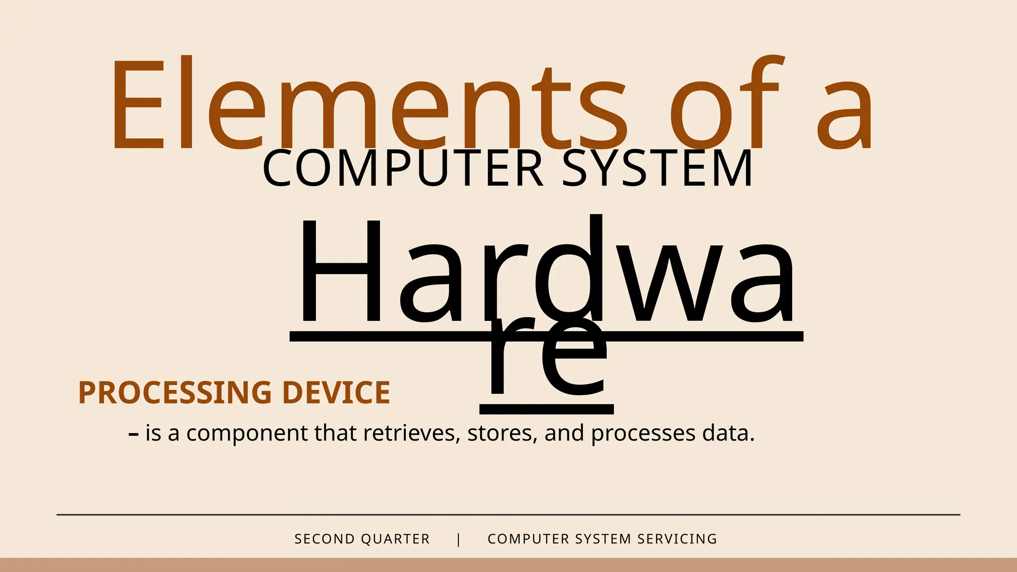 SECOND QUARTER | COMPUTER SYSTEM SERVICING
Elements of a
COMPUTER SYSTEM
Hardwa
re
PROCESSING DEVICE
– is a component that retrieves, stores, and processes data.
 