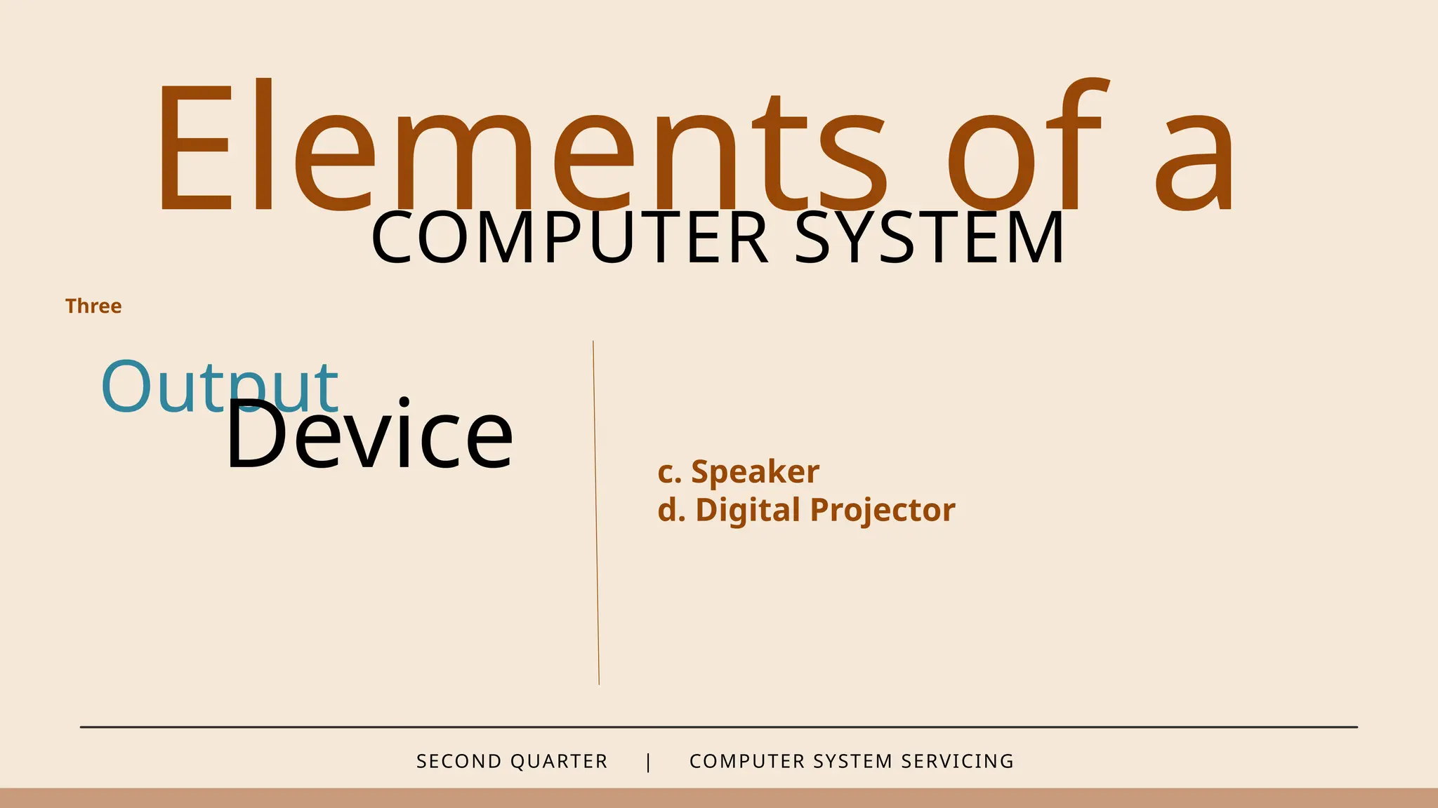 SECOND QUARTER | COMPUTER SYSTEM SERVICING
Elements of a
COMPUTER SYSTEM
Output
Device c. Speaker
d. Digital Projector
Three
 