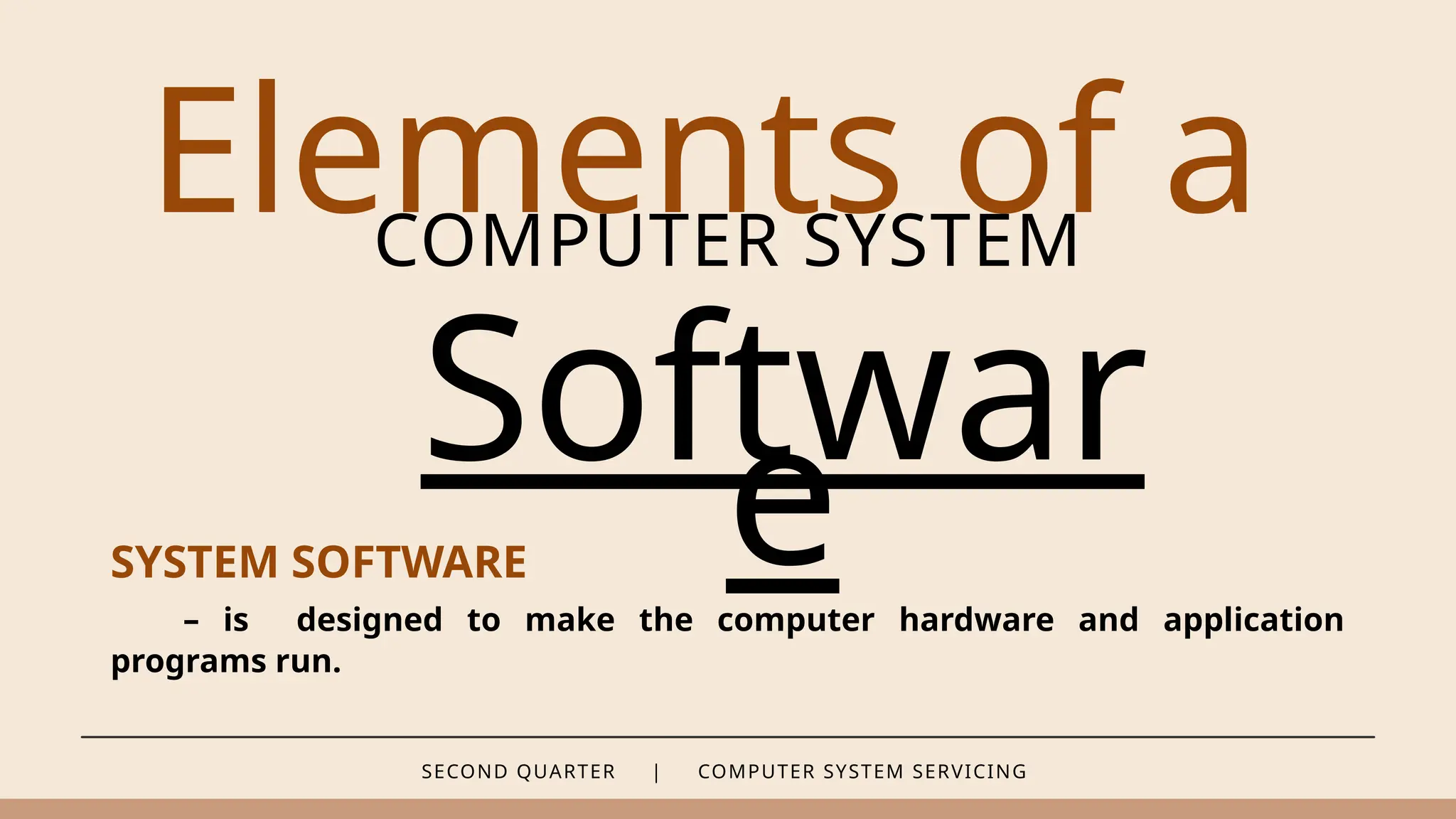SECOND QUARTER | COMPUTER SYSTEM SERVICING
Elements of a
COMPUTER SYSTEM
Softwar
e
SYSTEM SOFTWARE
– is designed to make the computer hardware and application
programs run.
 