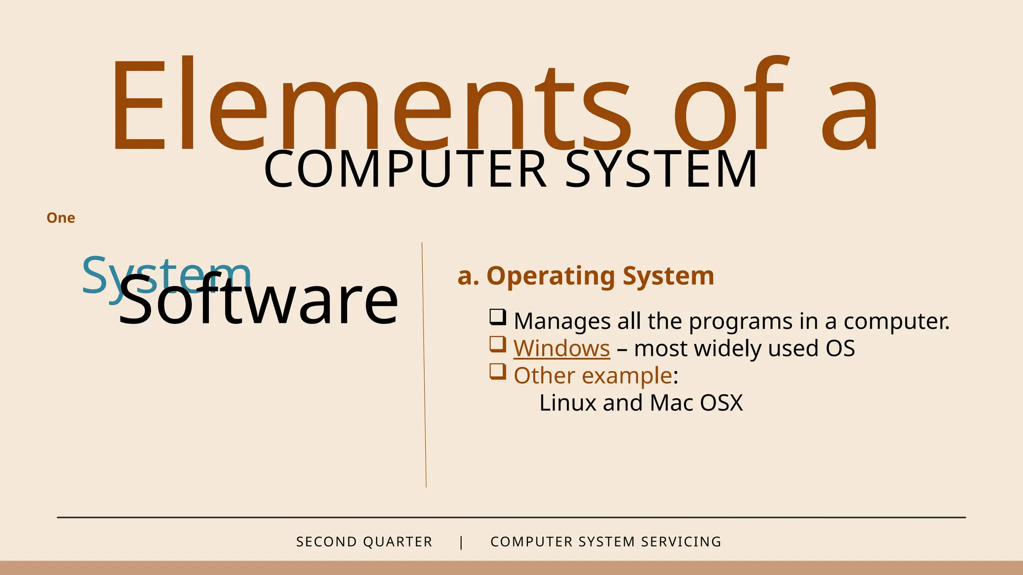 SECOND QUARTER | COMPUTER SYSTEM SERVICING
Elements of a
COMPUTER SYSTEM
System
Software
a. Operating System
One
 Manages all the programs in a computer.
 Windows – most widely used OS
 Other example:
Linux and Mac OSX
 