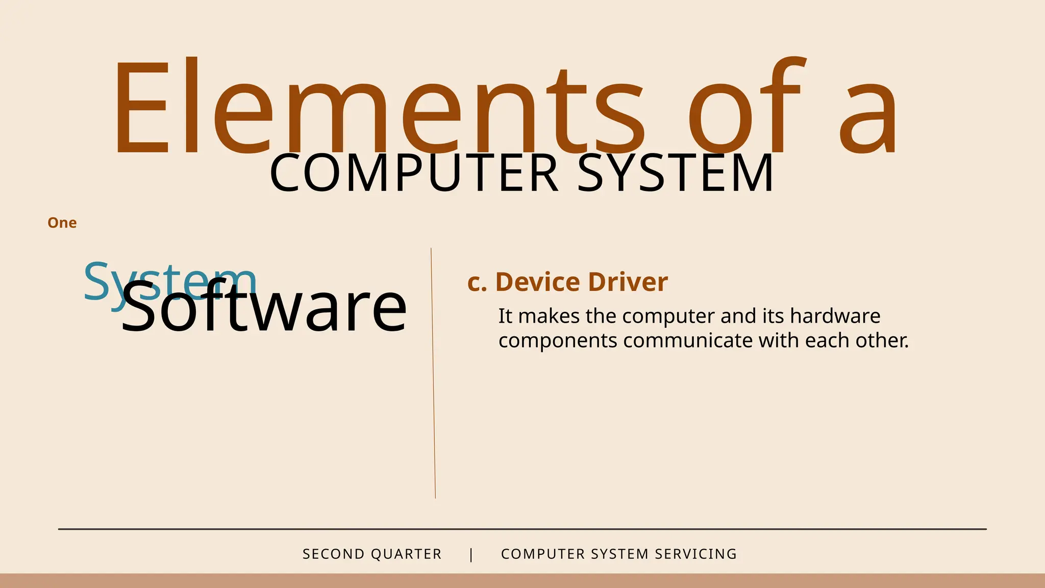 SECOND QUARTER | COMPUTER SYSTEM SERVICING
Elements of a
COMPUTER SYSTEM
System
Software
c. Device Driver
One
It makes the computer and its hardware
components communicate with each other.
 