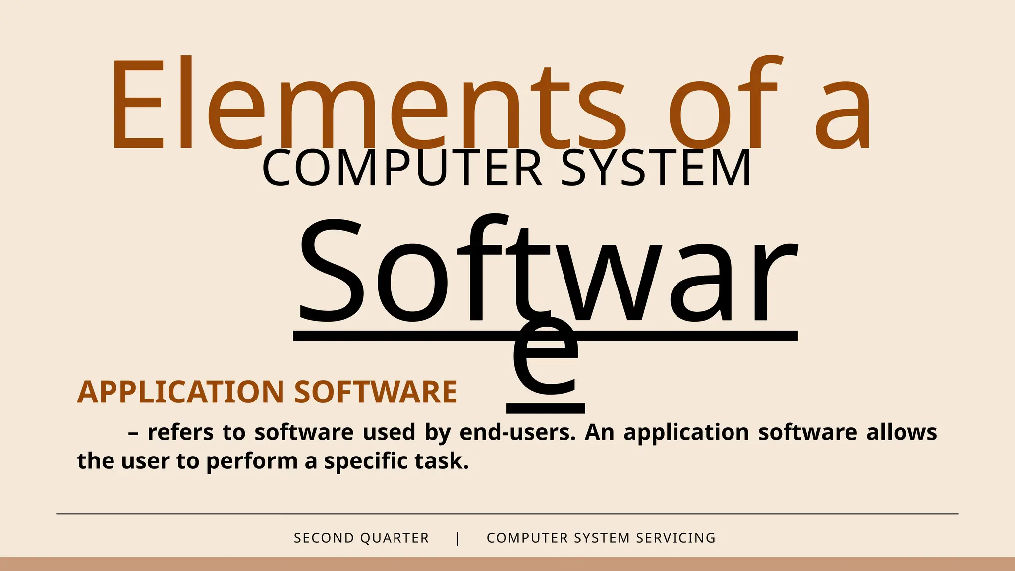 SECOND QUARTER | COMPUTER SYSTEM SERVICING
Elements of a
COMPUTER SYSTEM
Softwar
e
APPLICATION SOFTWARE
– refers to software used by end-users. An application software allows
the user to perform a specific task.
 