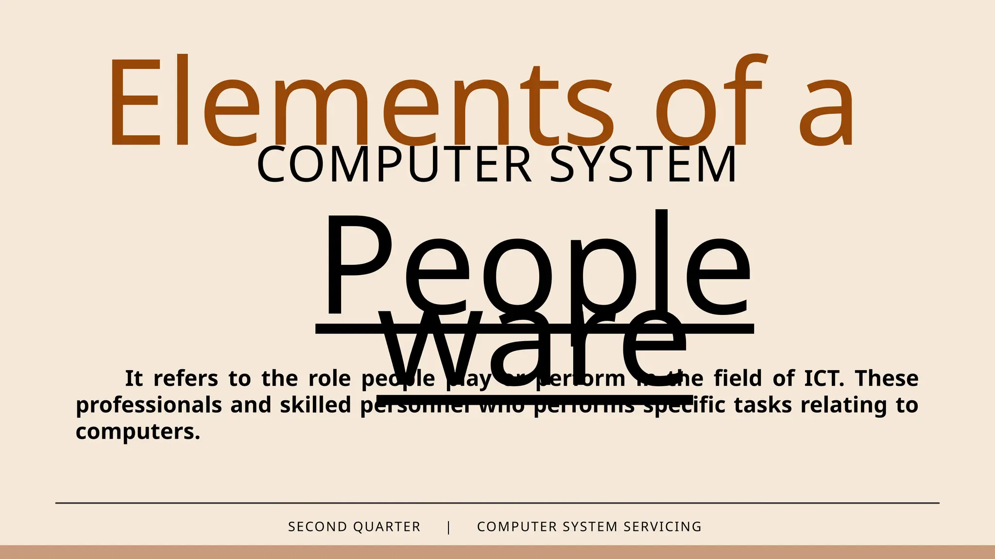 SECOND QUARTER | COMPUTER SYSTEM SERVICING
Elements of a
COMPUTER SYSTEM
People
ware
It refers to the role people play or perform in the field of ICT. These
professionals and skilled personnel who performs specific tasks relating to
computers.
 