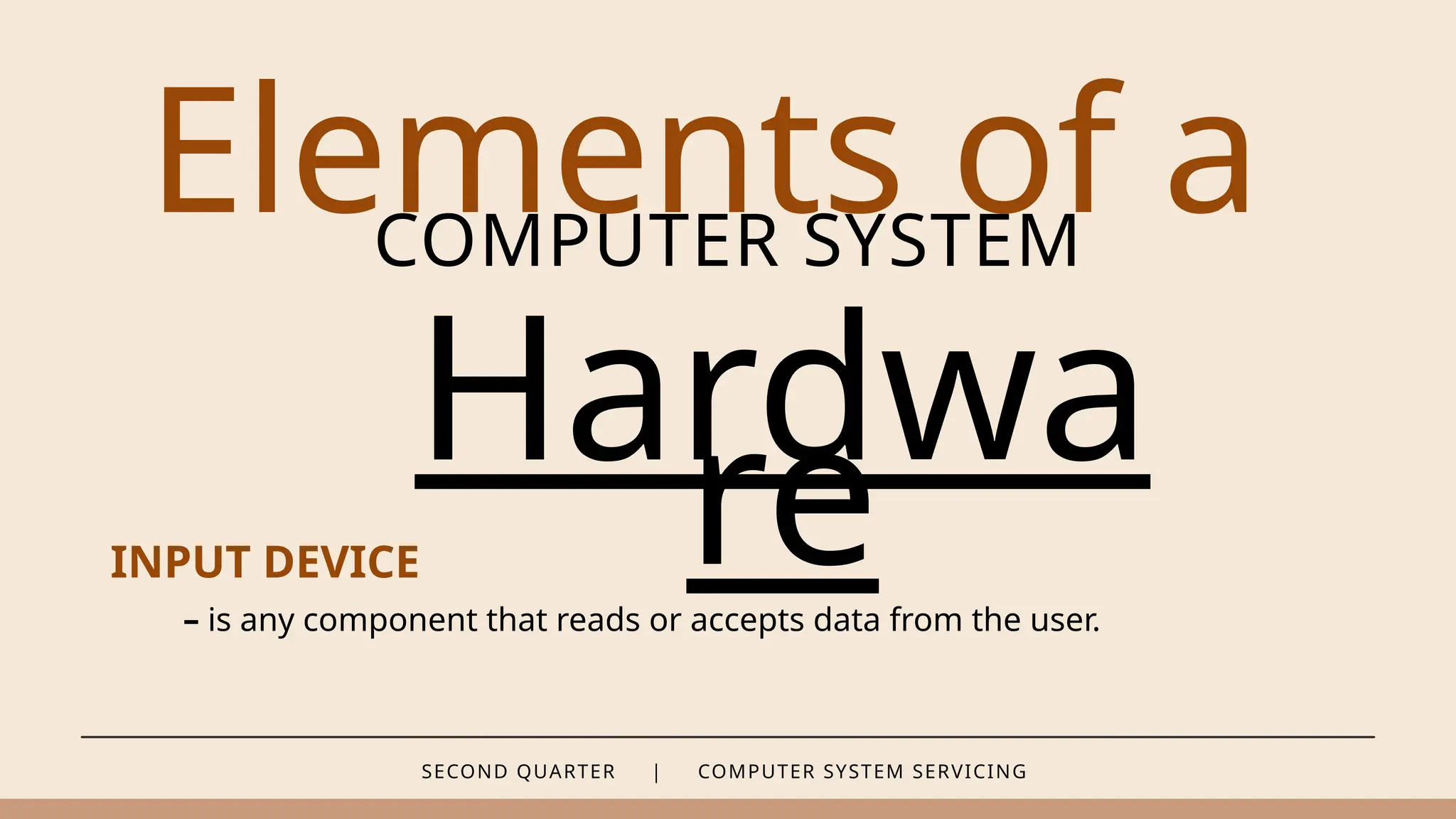 SECOND QUARTER | COMPUTER SYSTEM SERVICING
Elements of a
COMPUTER SYSTEM
Hardwa
re
INPUT DEVICE
– is any component that reads or accepts data from the user.
 