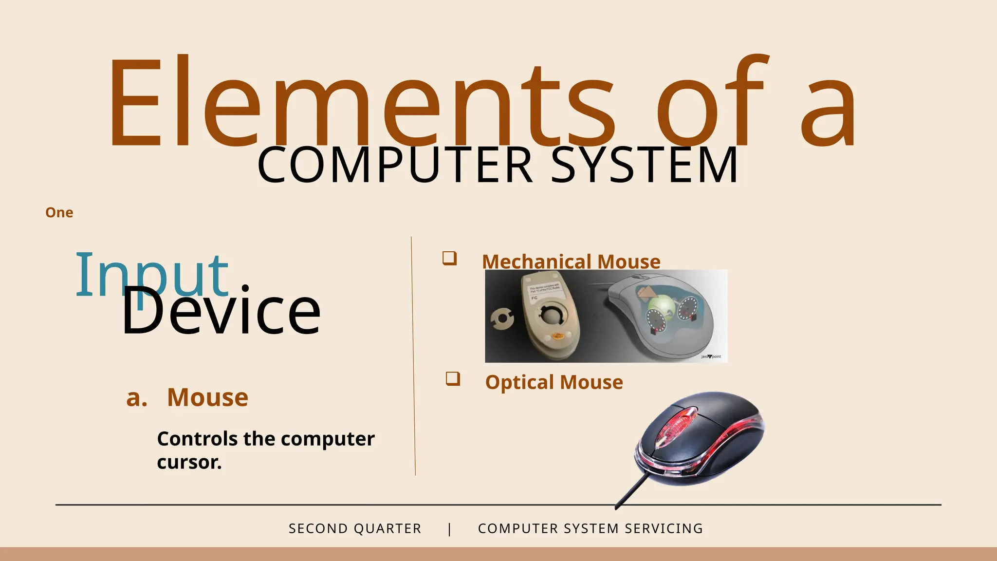 SECOND QUARTER | COMPUTER SYSTEM SERVICING
Elements of a
COMPUTER SYSTEM
Input
a. Mouse
Controls the computer
cursor.
Device
 Mechanical Mouse
 Optical Mouse
One
 