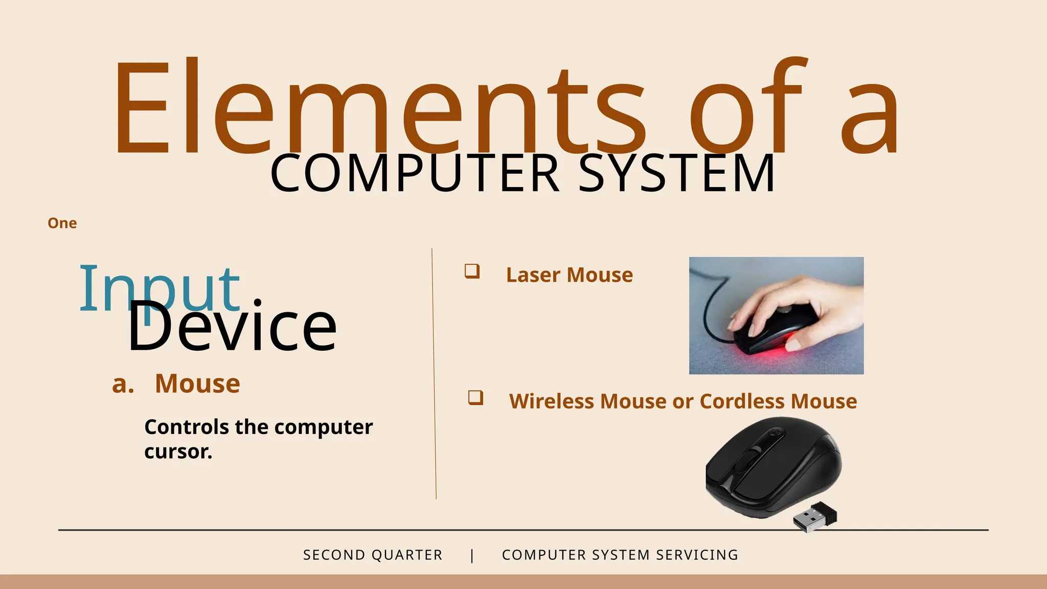 SECOND QUARTER | COMPUTER SYSTEM SERVICING
Elements of a
COMPUTER SYSTEM
Input
a. Mouse
Controls the computer
cursor.
Device
 Laser Mouse
 Wireless Mouse or Cordless Mouse
One
 