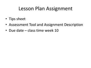 Lesson Plan Assignment
• Tips sheet
• Assessment Tool and Assignment Description
• Due date – class time week 10
 