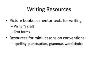 Writing Resources
• Picture books as mentor texts for writing
– Writer’s craft
– Text forms
• Resources for mini-lessons on conventions:
– spelling, punctuation, grammar, word choice
 