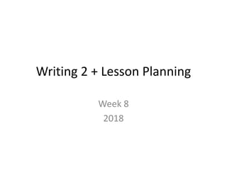 Writing 2 + Lesson Planning
Week 8
2018
 