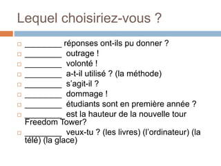 Lequel choisiriez-vous ?
 ________ réponses ont-ils pu donner ?
 ________ outrage !
 ________ volonté !
 ________ a-t-il utilisé ? (la méthode)
 ________ s’agit-il ?
 ________ dommage !
 ________ étudiants sont en première année ?
 ________ est la hauteur de la nouvelle tour
Freedom Tower?
 ________ veux-tu ? (les livres) (l’ordinateur) (la
télé) (la glace)
 