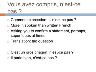 Vous avez compris, n’est-ce
pas ?
 Common expression … n’est-ce pas ?
 More in spoken than written French.
 Asking you to confirm a statement, perhaps,
superfluous at times.
 Translation: tag question
 C’est un gros chagrin, n’est-ce pas ?
 Il parle bien, n’est-ce pas ?
 