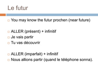 Le futur
 You may know the futur prochen (near future)
 ALLER (présent) + infinitif
 Je vais partir
 Tu vas découvrir
 ALLER (imparfait) + infinitif
 Nous allions partir (quand le téléphone sonna).
 
