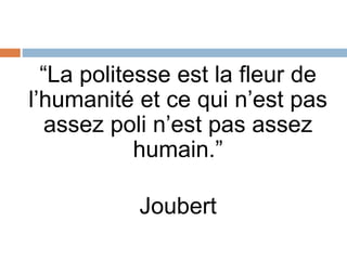 “La politesse est la fleur de
l’humanité et ce qui n’est pas
assez poli n’est pas assez
humain.”
Joubert
 
