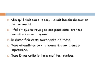 ¨  Afin qu’il finît son exposé, il avait besoin du soutien
de l’université.
¨  Il fallait que tu voyageasses pour améliorer tes
compétences en langues.
¨  Je dusse finir cette soutenance de thèse.
¨  Nous attendîmes ce changement avec grande
impatience.
¨  Nous lûmes cette lettre à maintes reprises.
 