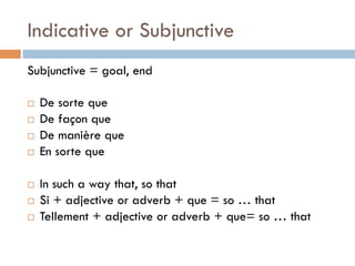 Indicative or Subjunctive
Subjunctive = goal, end
¨  De sorte que
¨  De façon que
¨  De manière que
¨  En sorte que
¨  In such a way that, so that
¨  Si + adjective or adverb + que = so … that
¨  Tellement + adjective or adverb + que= so … that
 