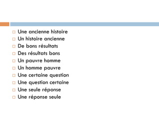 ¨  Une ancienne histoire
¨  Un histoire ancienne
¨  De bons résultats
¨  Des résultats bons
¨  Un pauvre homme
¨  Un homme pauvre
¨  Une certaine question
¨  Une question certaine
¨  Une seule réponse
¨  Une réponse seule
 