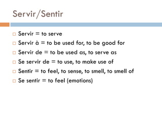 Servir/Sentir
¨  Servir = to serve
¨  Servir à = to be used for, to be good for
¨  Servir de = to be used as, to serve as
¨  Se servir de = to use, to make use of
¨  Sentir = to feel, to sense, to smell, to smell of
¨  Se sentir = to feel (emotions)
 