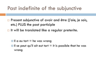 Past indefinite of the subjunctive
¨  Present subjunctive of avoir and être (j’aie, je sois,
etc.) PLUS the past participle
¨  It will be translated like a regular preterite.
¤  Il a eu tort = he was wrong
¤  Il se peut qu’il ait eut tort = it is possible that he was
wrong
 