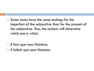 ¨  Some verbs have the same endings for the
imperfect of the subjunctive than for the present of
the subjunctive. Thus, the context will determine
which one is which.
¨  Il faut que nous finissions.
¨  Il fallait que nous finissions
 