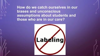 How do we catch ourselves in our
biases and unconscious
assumptions about students and
those who are in our care?
 