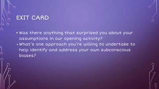 EXIT CARD
• Was there anything that surprised you about your
assumptions in our opening activity?
• What’s one approach you’re willing to undertake to
help identify and address your own subconscious
biases?
 
