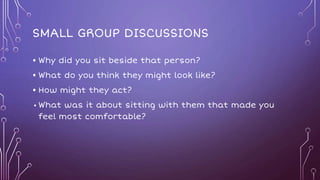 SMALL GROUP DISCUSSIONS
• Why did you sit beside that person?
• What do you think they might look like?
• How might they act?
• What was it about sitting with them that made you
feel most comfortable?
 